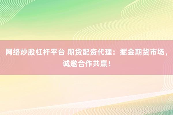 网络炒股杠杆平台 期货配资代理：掘金期货市场，诚邀合作共赢！