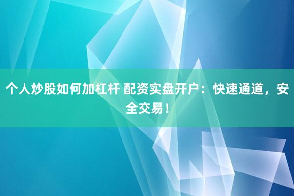 个人炒股如何加杠杆 配资实盘开户:快速通道,安全交易!