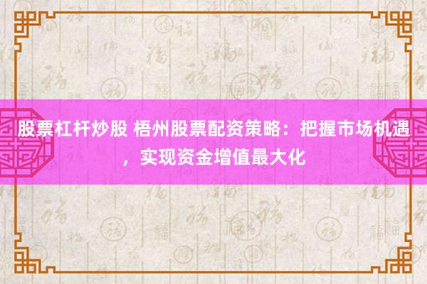 股票杠杆炒股 梧州股票配资策略:把握市场机遇,实现资金增值最大化