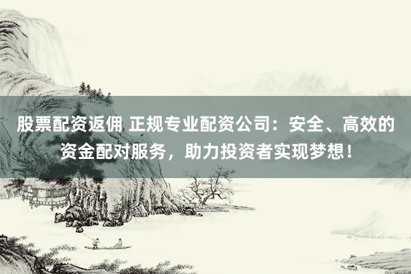 股票配资返佣 正规专业配资公司：安全、高效的资金配对服务，助力投资者实现梦想！