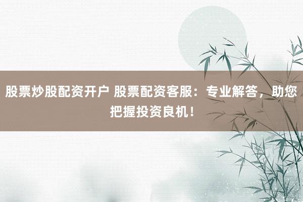 股票炒股配资开户 股票配资客服:专业解答,助您把握投资良机!