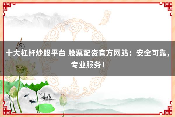 十大杠杆炒股平台 股票配资官方网站:安全可靠,专业服务!