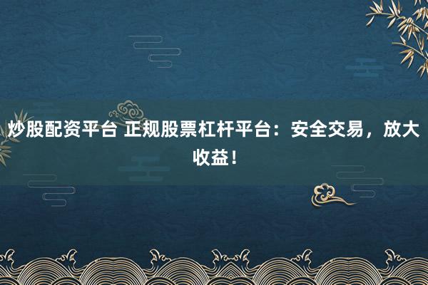 炒股配资平台 正规股票杠杆平台:安全交易,放大收益!
