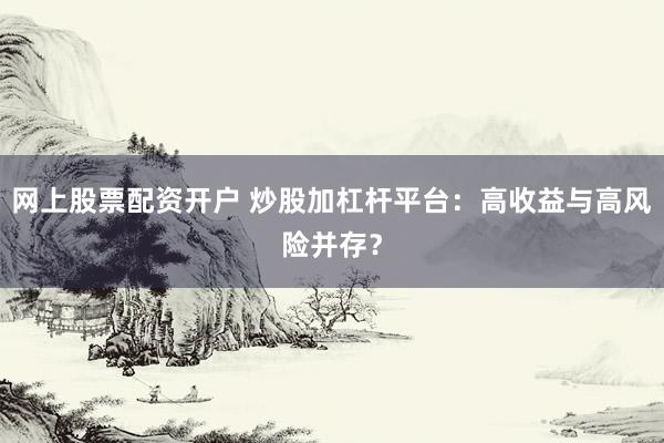 网上股票配资开户 炒股加杠杆平台:高收益与高风险并存?