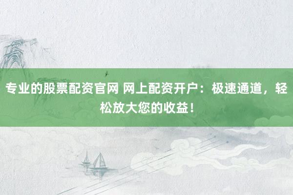 专业的股票配资官网 网上配资开户:极速通道,轻松放大您的收益!