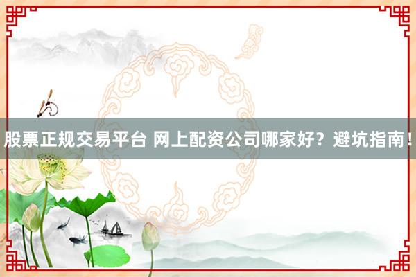 股票正规交易平台 网上配资公司哪家好？避坑指南！