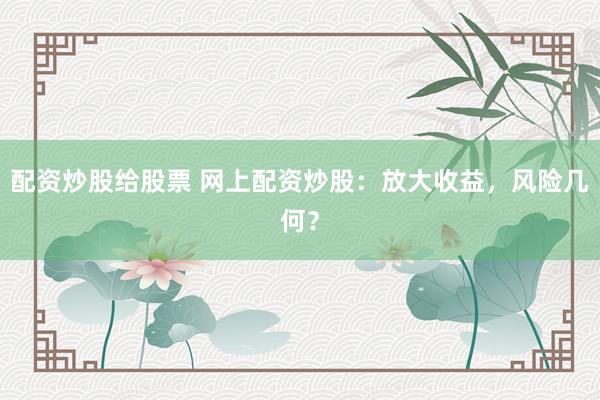配资炒股给股票 网上配资炒股：放大收益，风险几何？