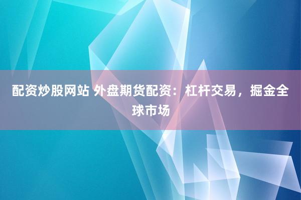 配资炒股网站 外盘期货配资：杠杆交易，掘金全球市场