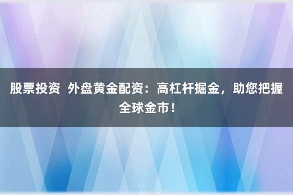 股票投资  外盘黄金配资：高杠杆掘金，助您把握全球金市！