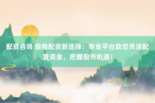 配资咨询 股指配资新选择:专业平台助您灵活配置资金,把握股市机遇!