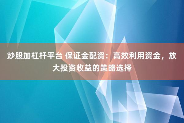 炒股加杠杆平台 保证金配资:高效利用资金,放大投资收益的策略选择