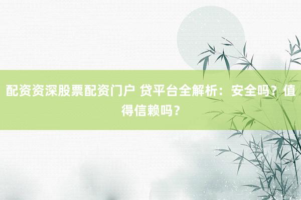 配资资深股票配资门户 贷平台全解析：安全吗？值得信赖吗？