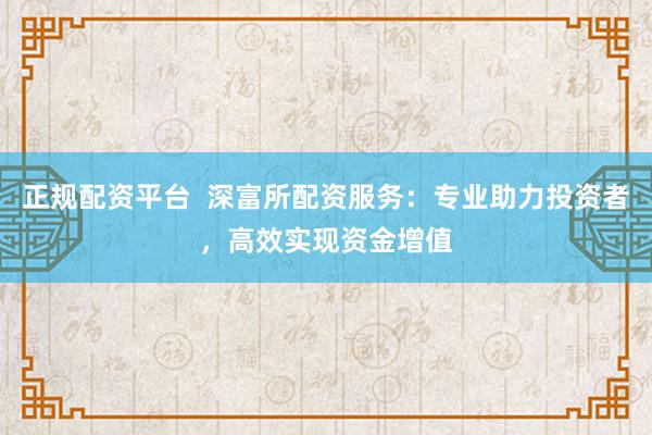 正规配资平台  深富所配资服务：专业助力投资者，高效实现资金增值