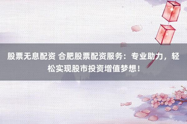 股票无息配资 合肥股票配资服务：专业助力，轻松实现股市投资增值梦想！