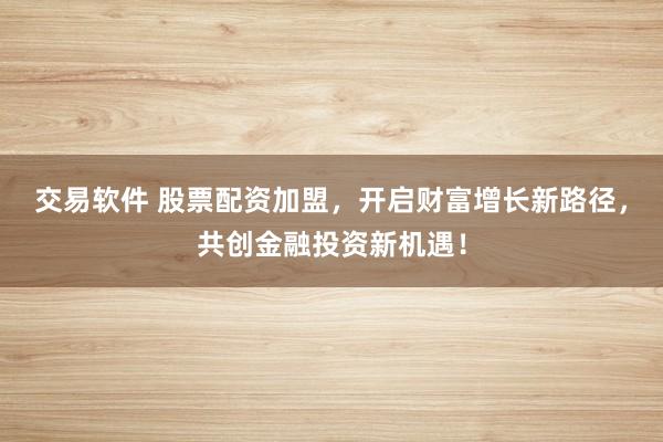 交易软件 股票配资加盟，开启财富增长新路径，共创金融投资新机遇！