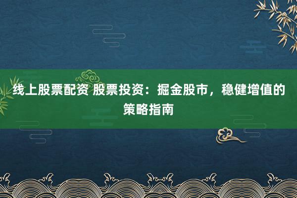 线上股票配资 股票投资:掘金股市,稳健增值的策略指南