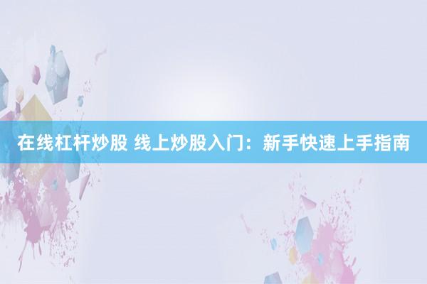 在线杠杆炒股 线上炒股入门：新手快速上手指南