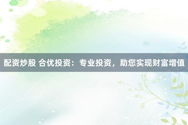 配资炒股 合优投资：专业投资，助您实现财富增值