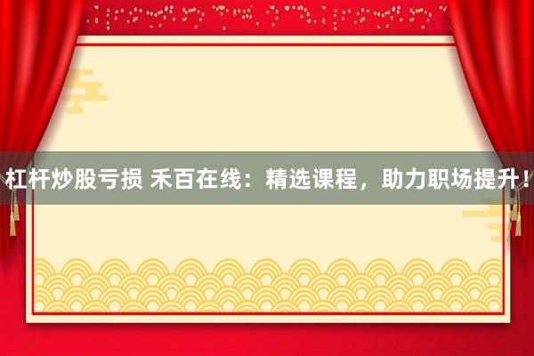 杠杆炒股亏损 禾百在线:精选课程,助力职场提升!