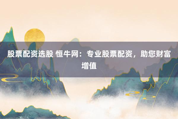 股票配资选股 恒牛网：专业股票配资，助您财富增值