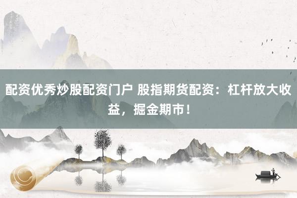 配资优秀炒股配资门户 股指期货配资：杠杆放大收益，掘金期市！