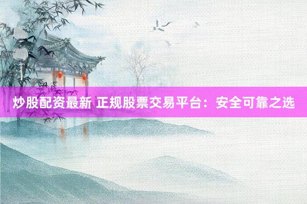 炒股配资最新 正规股票交易平台:安全可靠之选