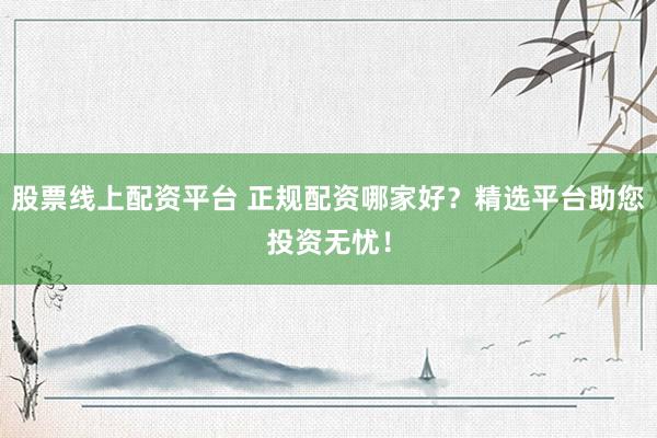 股票线上配资平台 正规配资哪家好?精选平台助您投资无忧!