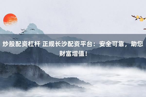 炒股配资杠杆 正规长沙配资平台：安全可靠，助您财富增值！