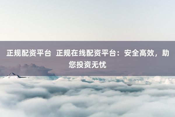 正规配资平台  正规在线配资平台：安全高效，助您投资无忧