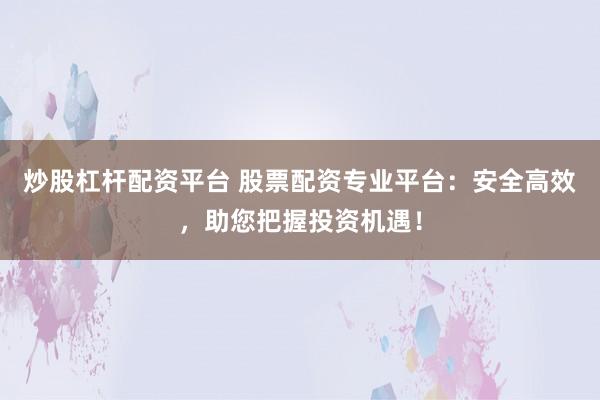 炒股杠杆配资平台 股票配资专业平台：安全高效，助您把握投资机遇！