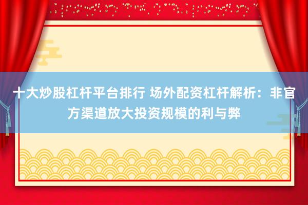 十大炒股杠杆平台排行 场外配资杠杆解析：非官方渠道放大投资规模的利与弊