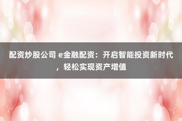 配资炒股公司 e金融配资:开启智能投资新时代,轻松实现资产增值