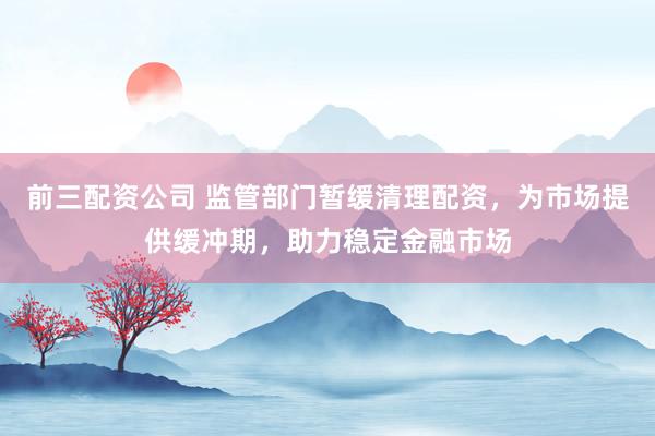前三配资公司 监管部门暂缓清理配资,为市场提供缓冲期,助力稳定金融市场