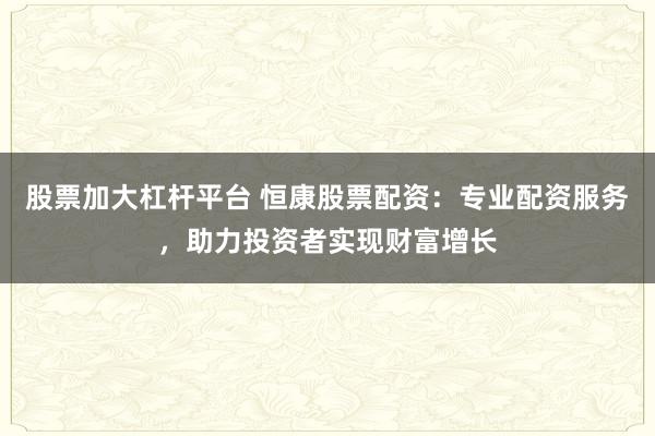 股票加大杠杆平台 恒康股票配资：专业配资服务，助力投资者实现财富增长