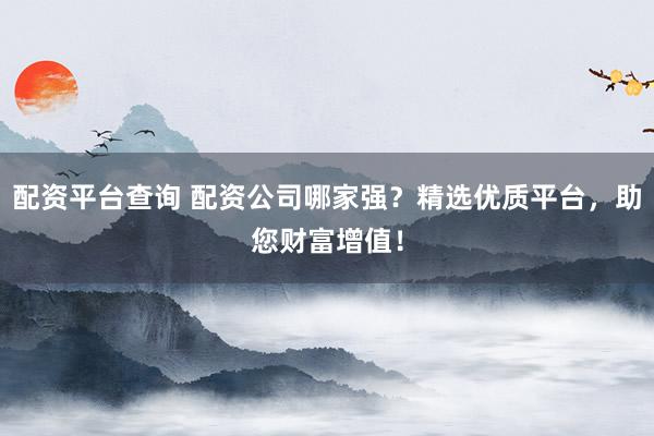 配资平台查询 配资公司哪家强？精选优质平台，助您财富增值！