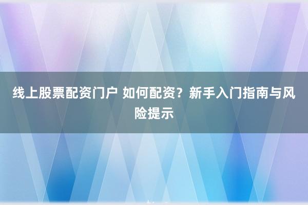 线上股票配资门户 如何配资？新手入门指南与风险提示