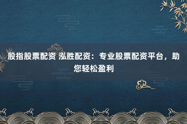 股指股票配资 泓胜配资：专业股票配资平台，助您轻松盈利