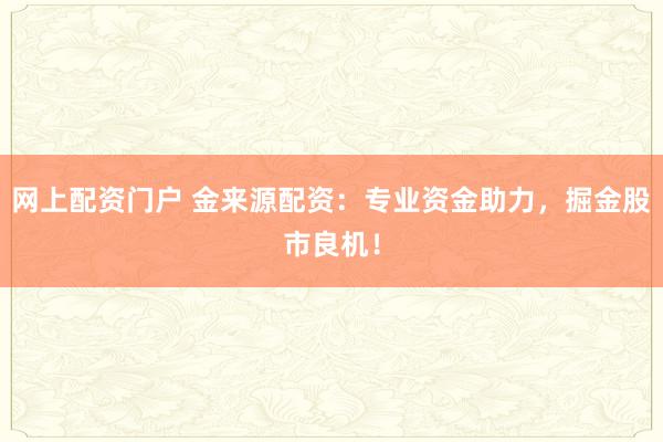 网上配资门户 金来源配资：专业资金助力，掘金股市良机！