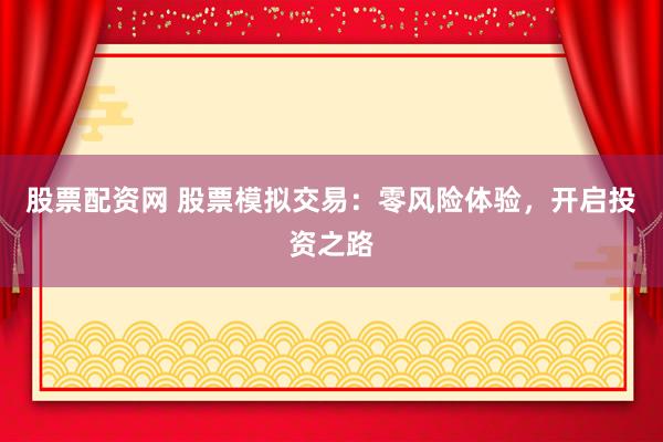 股票配资网 股票模拟交易：零风险体验，开启投资之路
