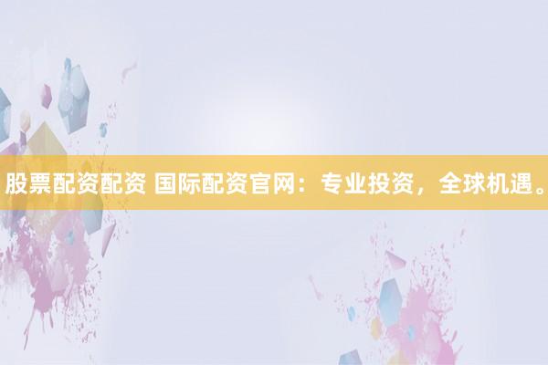 股票配资配资 国际配资官网：专业投资，全球机遇。