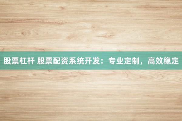 股票杠杆 股票配资系统开发：专业定制，高效稳定