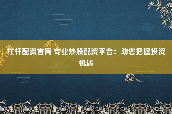 杠杆配资官网 专业炒股配资平台：助您把握投资机遇