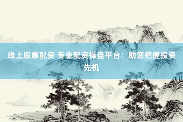 线上股票配资 专业配资操盘平台：助您把握投资先机