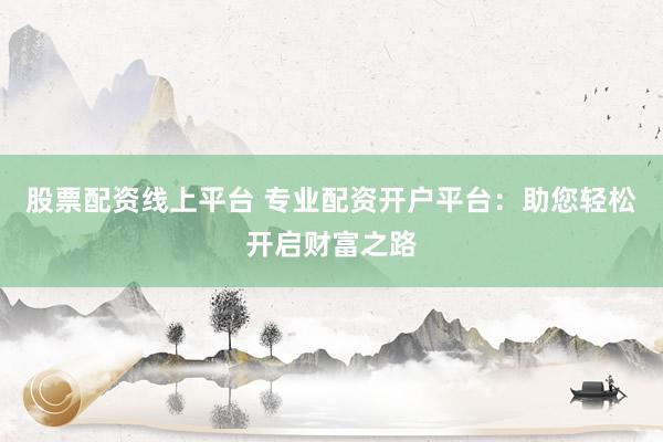 股票配资线上平台 专业配资开户平台：助您轻松开启财富之路