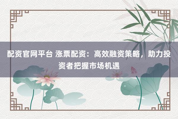 配资官网平台 涨票配资:高效融资策略,助力投资者把握市场机遇