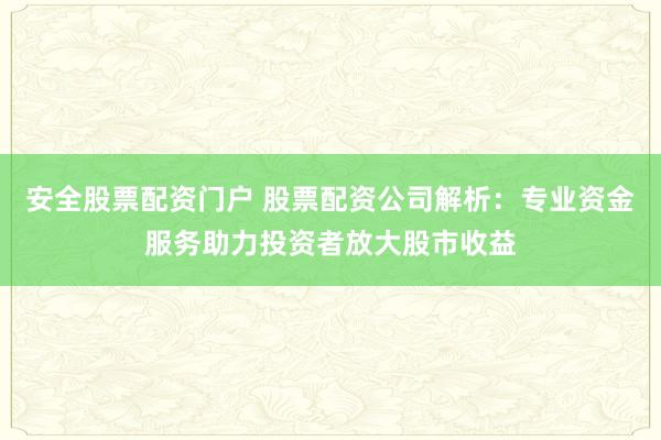 安全股票配资门户 股票配资公司解析:专业资金服务助力投资者放大股市收益