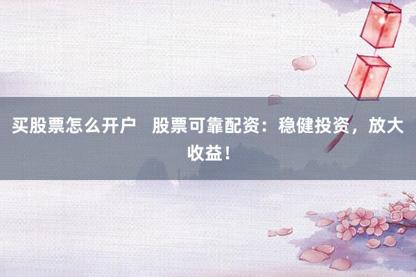 买股票怎么开户   股票可靠配资：稳健投资，放大收益！