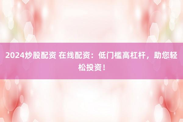 2024炒股配资 在线配资:低门槛高杠杆,助您轻松投资!