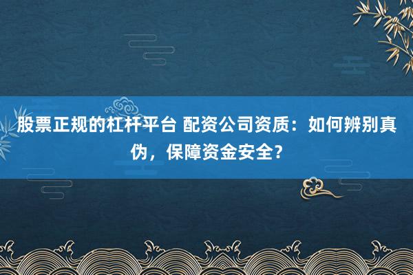 股票正规的杠杆平台 配资公司资质：如何辨别真伪，保障资金安全？