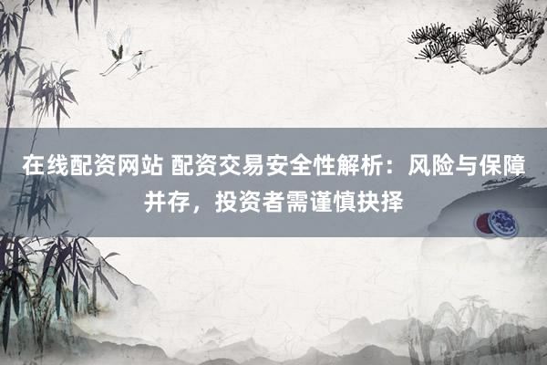 在线配资网站 配资交易安全性解析：风险与保障并存，投资者需谨慎抉择